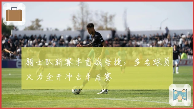 骑士队新赛季首战告捷，多名球员火力全开冲击季后赛