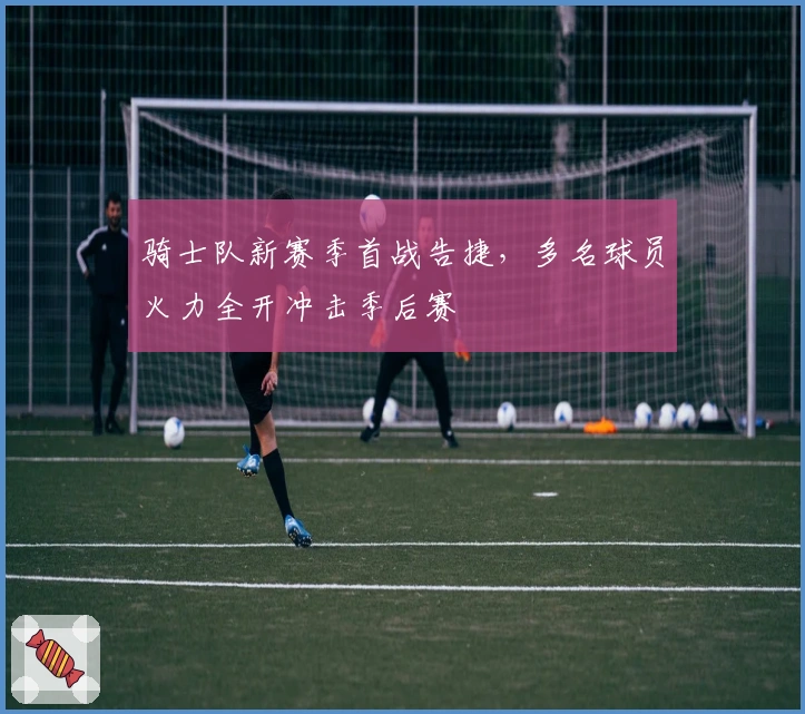 骑士队新赛季首战告捷，多名球员火力全开冲击季后赛