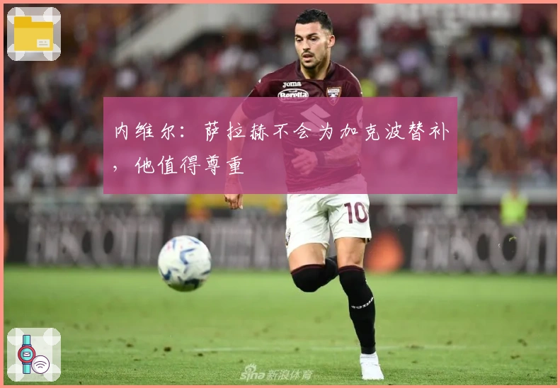 内维尔：萨拉赫不会为加克波替补，他值得尊重