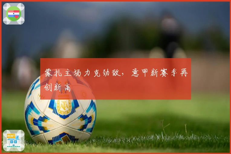 蒙扎主场力克劲敌，意甲新赛季再创新高