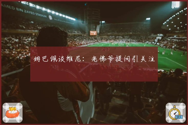 姆巴佩谈维尼：老佛爷提问引关注