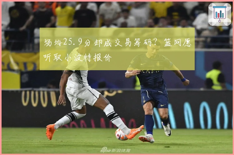场均25.9分却成交易筹码？篮网愿听取小波特报价