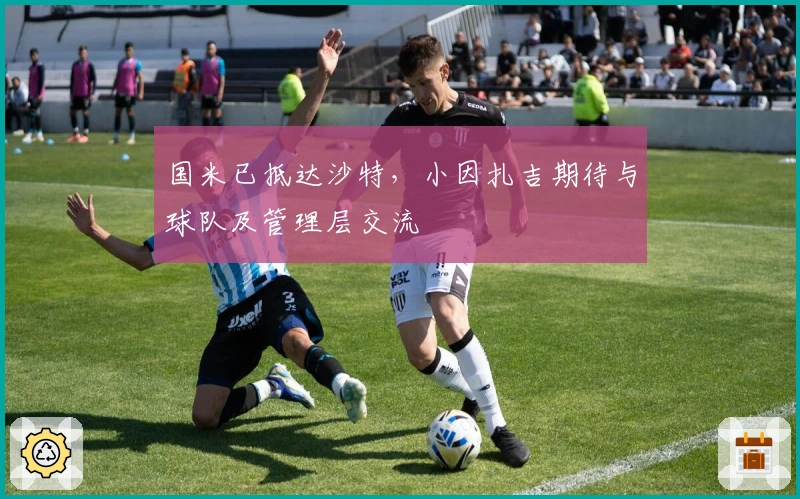 国米已抵达沙特，小因扎吉期待与球队及管理层交流