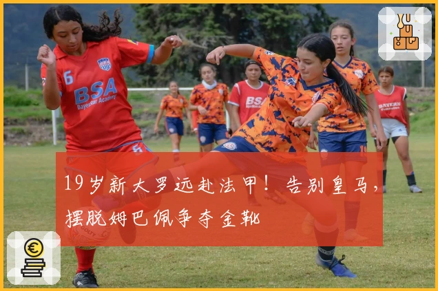 19岁新大罗远赴法甲！告别皇马，摆脱姆巴佩争夺金靴