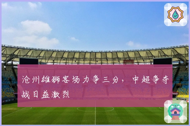 沧州雄狮客场力争三分，中超争夺战日益激烈