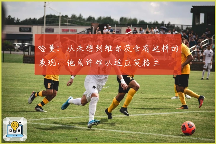 哈曼：从未想到维尔茨会有这样的表现，他或许难以适应英格兰