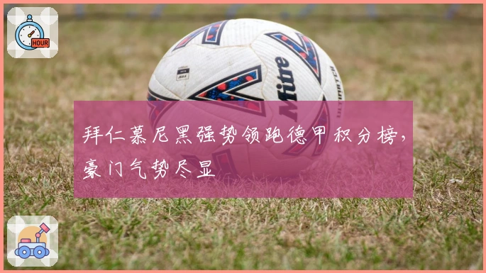 拜仁慕尼黑强势领跑德甲积分榜，豪门气势尽显