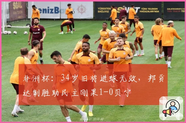 非洲杯：34岁旧将进球无效，邦贡达制胜助民主刚果1-0贝宁