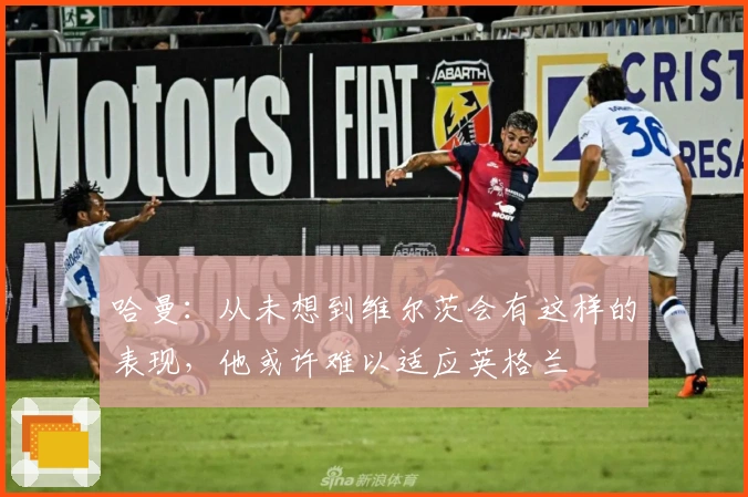 哈曼：从未想到维尔茨会有这样的表现，他或许难以适应英格兰