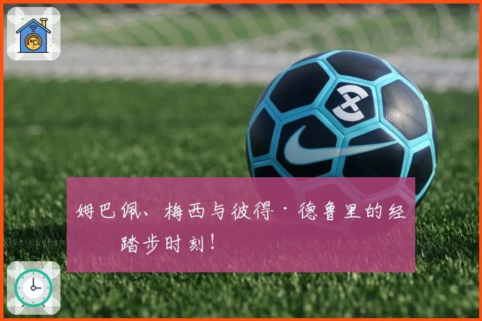 姆巴佩、梅西与彼得·德鲁里的经典踏步时刻！