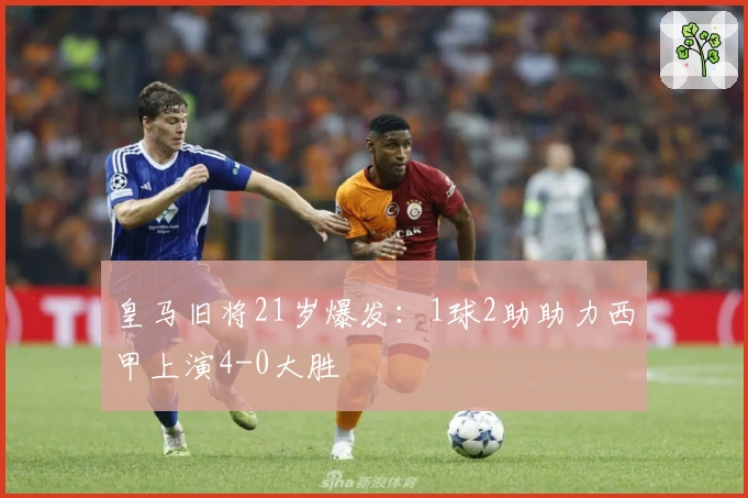 皇马旧将21岁爆发：1球2助助力西甲上演4-0大胜