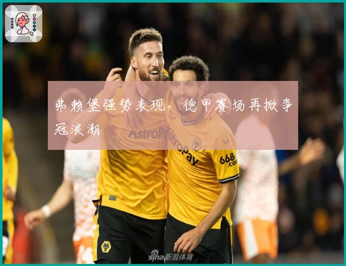 弗赖堡强势表现，德甲赛场再掀争冠浪潮