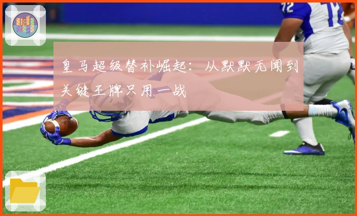 皇马超级替补崛起：从默默无闻到关键王牌只用一战