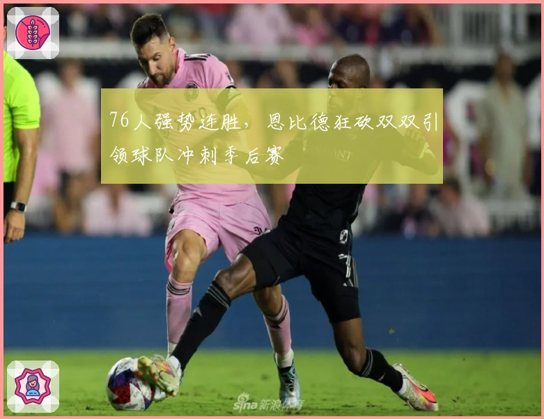 76人强势连胜，恩比德狂砍双双引领球队冲刺季后赛