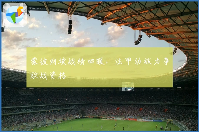 蒙彼利埃战绩回暖，法甲劲旅力争欧战资格