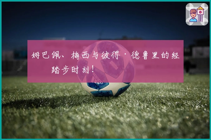 姆巴佩、梅西与彼得·德鲁里的经典踏步时刻！