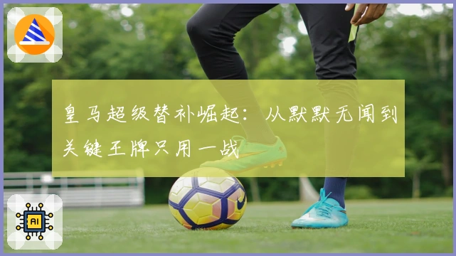 皇马超级替补崛起：从默默无闻到关键王牌只用一战