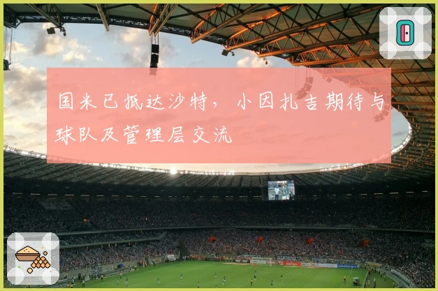 国米已抵达沙特，小因扎吉期待与球队及管理层交流