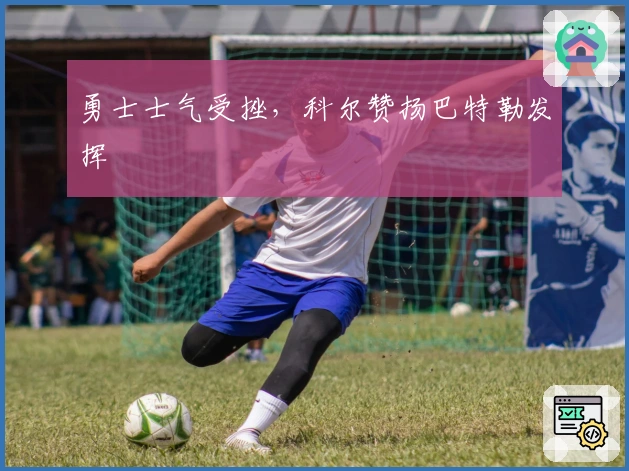 勇士士气受挫，科尔赞扬巴特勒发挥