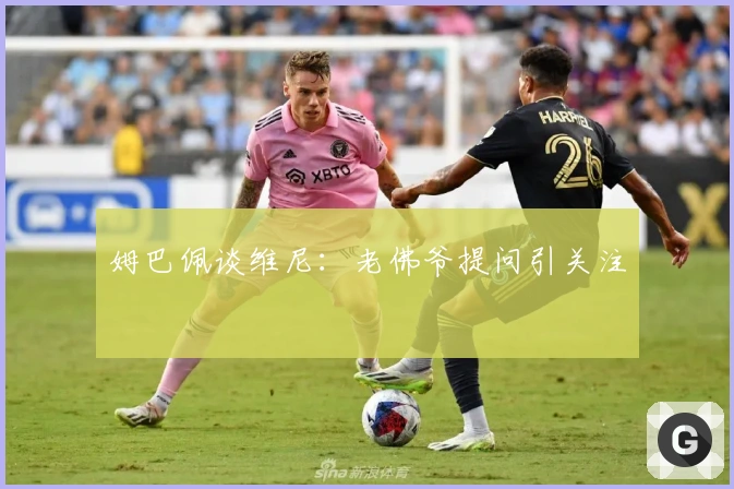 姆巴佩谈维尼：老佛爷提问引关注